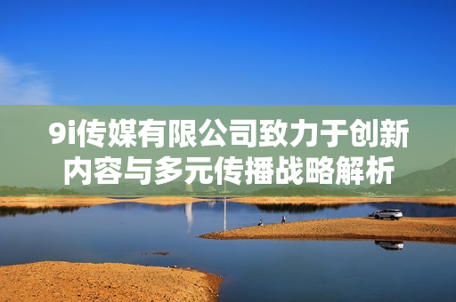 9i传媒有限公司致力于创新内容与多元传播战略解析