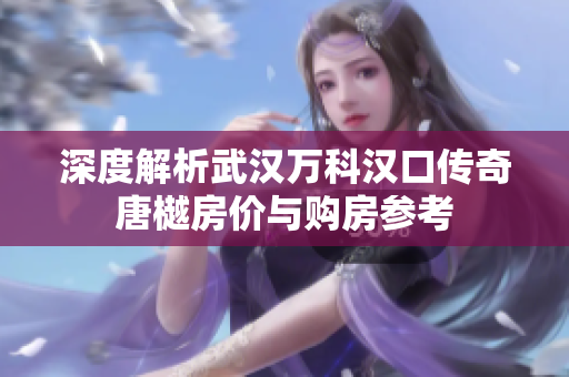 深度解析武汉万科汉口传奇唐樾房价与购房参考