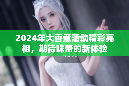 2024年大香煮活动精彩亮相，期待味蕾的新体验