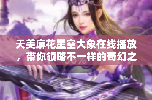 天美麻花星空大象在线播放，带你领略不一样的奇幻之旅