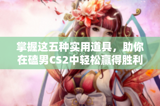 掌握这五种实用道具，助你在磕男CS2中轻松赢得胜利！