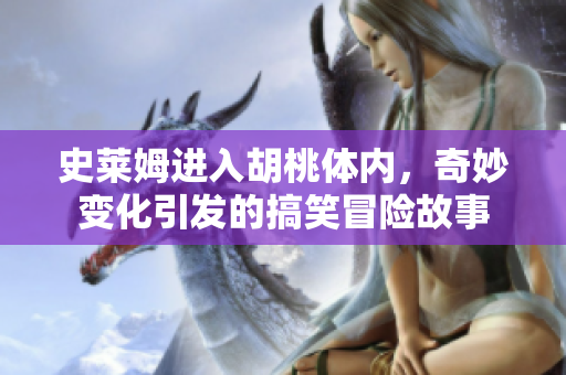 史莱姆进入胡桃体内，奇妙变化引发的搞笑冒险故事