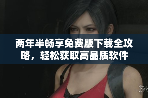 两年半畅享免费版下载全攻略，轻松获取高品质软件