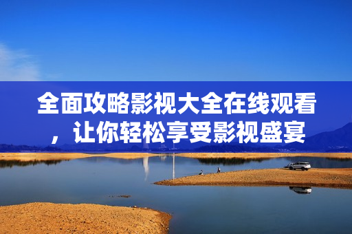 全面攻略影视大全在线观看，让你轻松享受影视盛宴