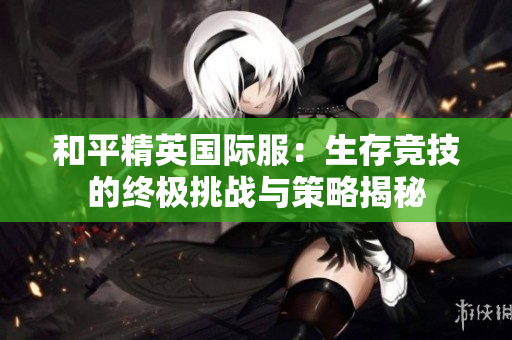 和平精英国际服：生存竞技的终极挑战与策略揭秘
