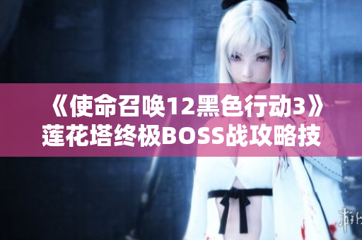 《使命召唤12黑色行动3》莲花塔终极BOSS战攻略技巧详解