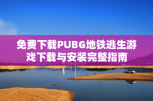免费下载PUBG地铁逃生游戏下载与安装完整指南