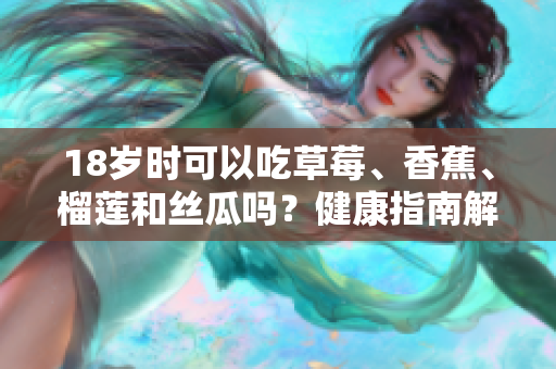 18岁时可以吃草莓、香蕉、榴莲和丝瓜吗？健康指南解析