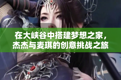 在大峡谷中搭建梦想之家，杰杰与麦琪的创意挑战之旅
