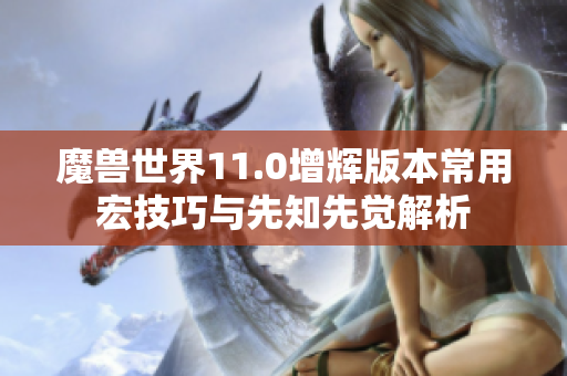 魔兽世界11.0增辉版本常用宏技巧与先知先觉解析