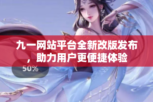 九一网站平台全新改版发布，助力用户更便捷体验