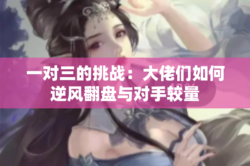 一对三的挑战：大佬们如何逆风翻盘与对手较量
