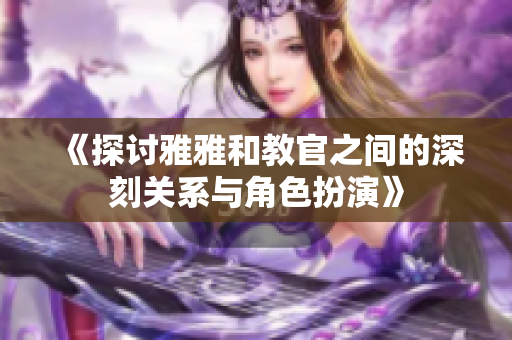 《探讨雅雅和教官之间的深刻关系与角色扮演》