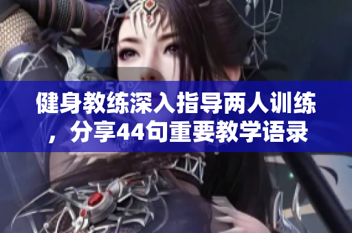 健身教练深入指导两人训练，分享44句重要教学语录