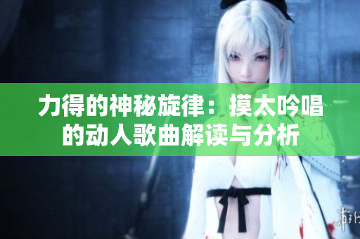 力得的神秘旋律：摸太吟唱的动人歌曲解读与分析