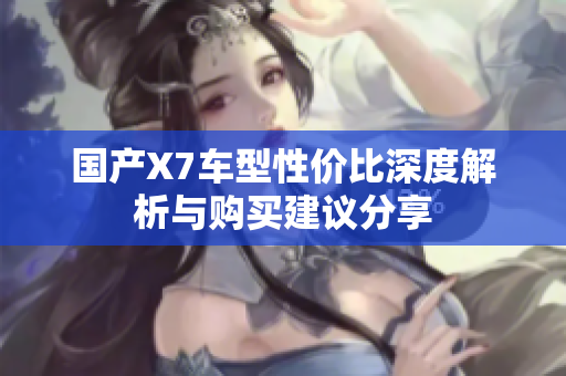 国产X7车型性价比深度解析与购买建议分享
