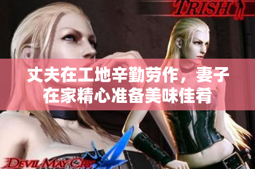 丈夫在工地辛勤劳作，妻子在家精心准备美味佳肴