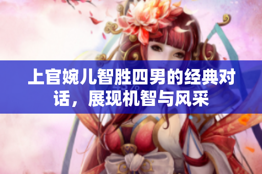 上官婉儿智胜四男的经典对话，展现机智与风采