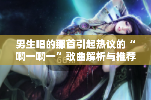 男生唱的那首引起热议的“啊一啊一”歌曲解析与推荐