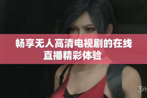 畅享无人高清电视剧的在线直播精彩体验 
