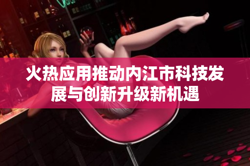 火热应用推动内江市科技发展与创新升级新机遇