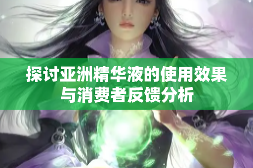 探讨亚洲精华液的使用效果与消费者反馈分析
