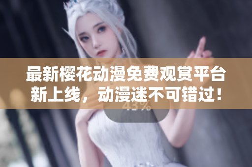 最新樱花动漫免费观赏平台新上线，动漫迷不可错过！