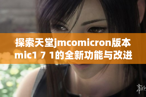 探索天堂jmcomicron版本mic1 7 1的全新功能与改进