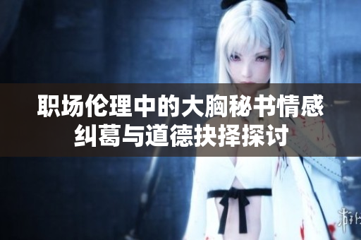 职场伦理中的大胸秘书情感纠葛与道德抉择探讨