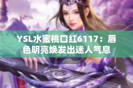 YSL水蜜桃口红6117：唇色明亮焕发出迷人气息