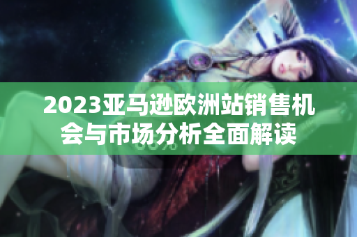 2023亚马逊欧洲站销售机会与市场分析全面解读