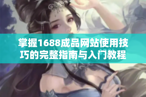 掌握1688成品网站使用技巧的完整指南与入门教程