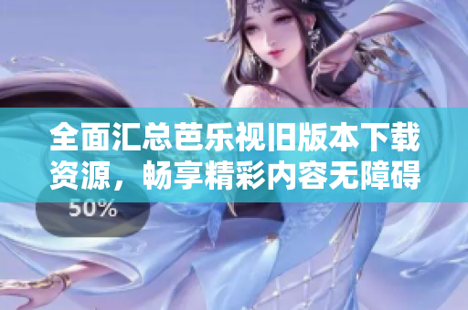 全面汇总芭乐视旧版本下载资源，畅享精彩内容无障碍
