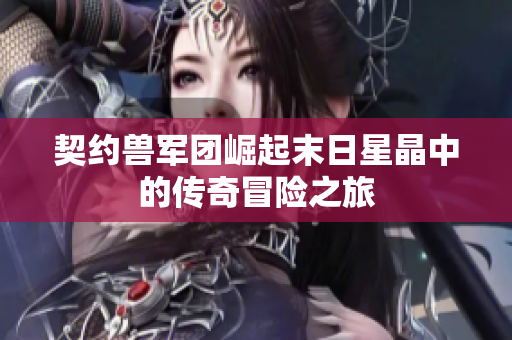 契约兽军团崛起末日星晶中的传奇冒险之旅
