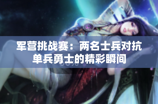 军营挑战赛：两名士兵对抗单兵勇士的精彩瞬间
