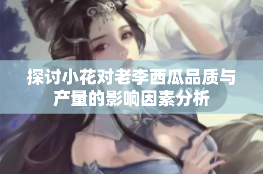 探讨小花对老李西瓜品质与产量的影响因素分析