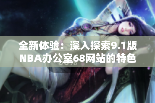 全新体验：深入探索9.1版NBA办公室68网站的特色与功能