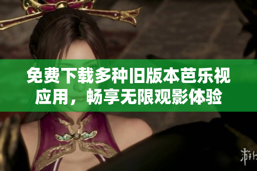 免费下载多种旧版本芭乐视应用，畅享无限观影体验