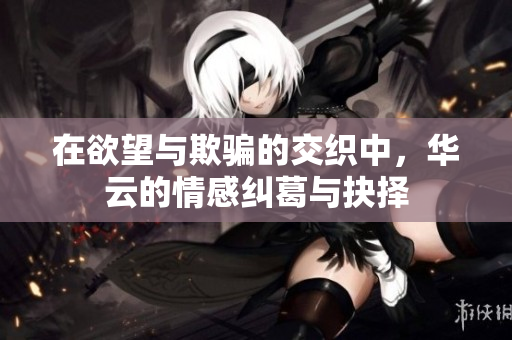 在欲望与欺骗的交织中，华云的情感纠葛与抉择