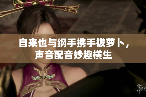 自来也与纲手携手拔萝卜，声音配音妙趣横生