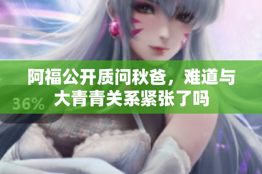 阿福公开质问秋爸，难道与大青青关系紧张了吗