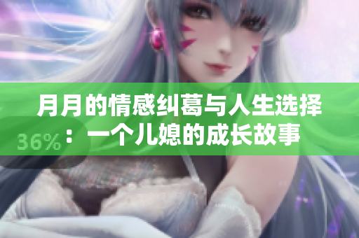 月月的情感纠葛与人生选择：一个儿媳的成长故事