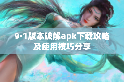 9·1版本破解apk下载攻略及使用技巧分享