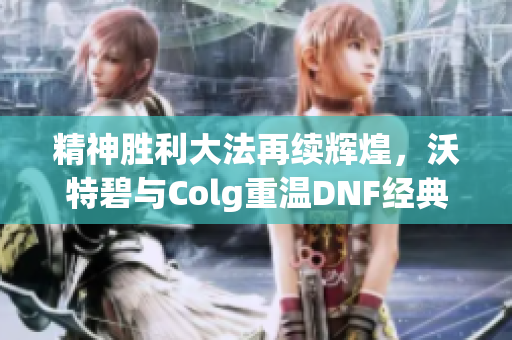 精神胜利大法再续辉煌，沃特碧与Colg重温DNF经典时光