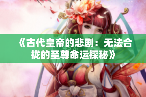 《古代皇帝的悲剧：无法合拢的至尊命运探秘》