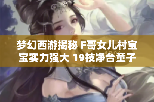 梦幻西游揭秘 F哥女儿村宝宝实力强大 19技净台童子曝光