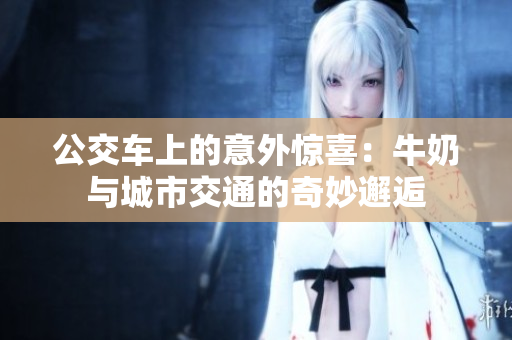 公交车上的意外惊喜：牛奶与城市交通的奇妙邂逅