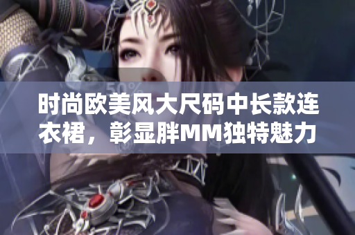 时尚欧美风大尺码中长款连衣裙，彰显胖MM独特魅力