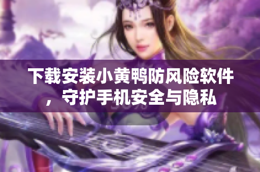 下载安装小黄鸭防风险软件，守护手机安全与隐私