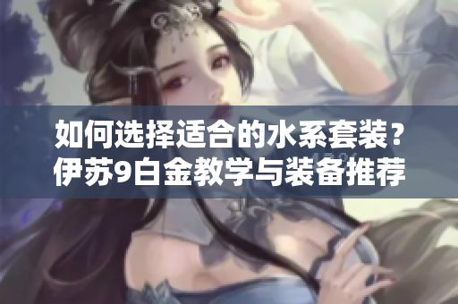 如何选择适合的水系套装？伊苏9白金教学与装备推荐解析
